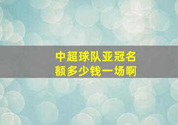 中超球队亚冠名额多少钱一场啊