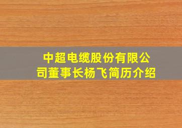 中超电缆股份有限公司董事长杨飞简历介绍