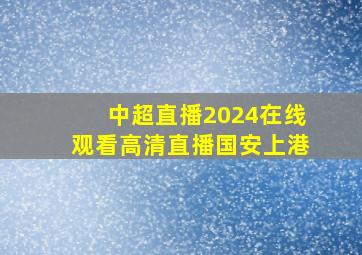 中超直播2024在线观看高清直播国安上港