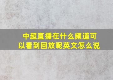 中超直播在什么频道可以看到回放呢英文怎么说