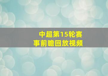 中超第15轮赛事前瞻回放视频