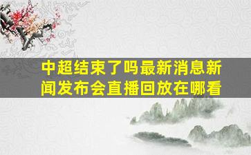 中超结束了吗最新消息新闻发布会直播回放在哪看