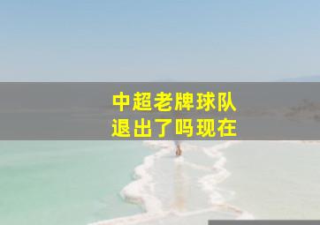 中超老牌球队退出了吗现在