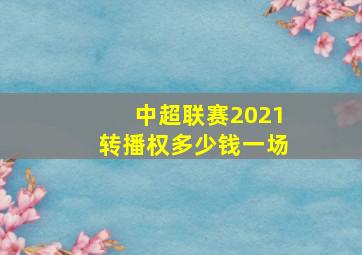 中超联赛2021转播权多少钱一场