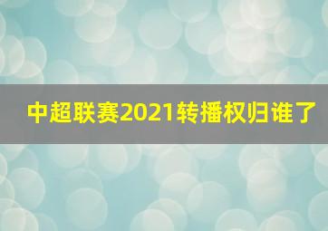 中超联赛2021转播权归谁了