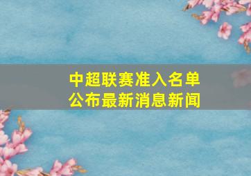 中超联赛准入名单公布最新消息新闻