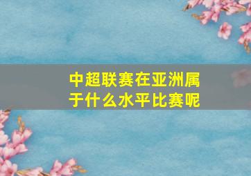 中超联赛在亚洲属于什么水平比赛呢