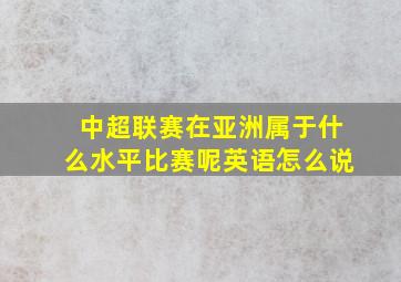 中超联赛在亚洲属于什么水平比赛呢英语怎么说