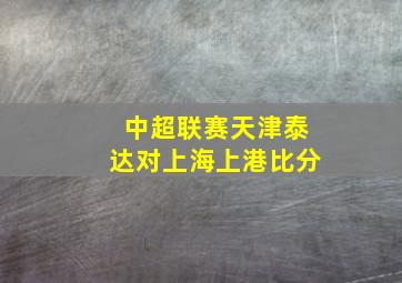 中超联赛天津泰达对上海上港比分