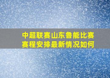 中超联赛山东鲁能比赛赛程安排最新情况如何