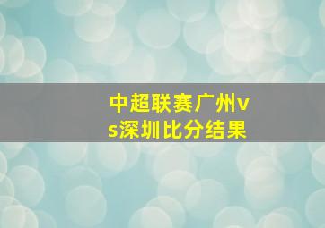 中超联赛广州vs深圳比分结果