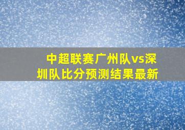 中超联赛广州队vs深圳队比分预测结果最新