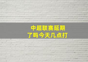 中超联赛延期了吗今天几点打