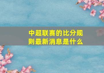 中超联赛的比分规则最新消息是什么