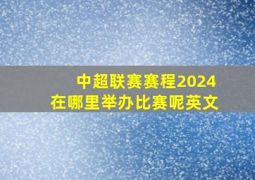 中超联赛赛程2024在哪里举办比赛呢英文