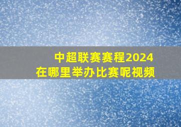 中超联赛赛程2024在哪里举办比赛呢视频