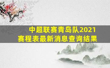 中超联赛青岛队2021赛程表最新消息查询结果