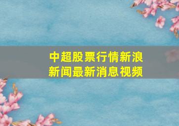 中超股票行情新浪新闻最新消息视频