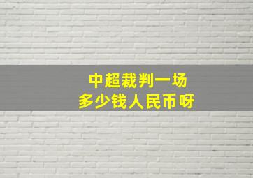 中超裁判一场多少钱人民币呀