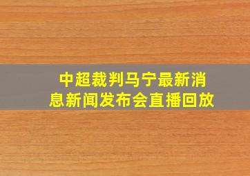 中超裁判马宁最新消息新闻发布会直播回放