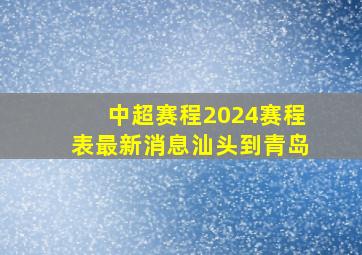 中超赛程2024赛程表最新消息汕头到青岛