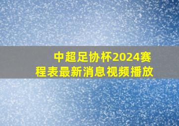 中超足协杯2024赛程表最新消息视频播放