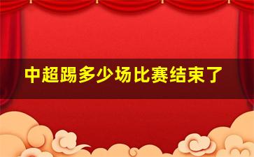 中超踢多少场比赛结束了