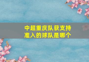 中超重庆队获支持准入的球队是哪个