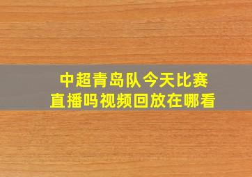 中超青岛队今天比赛直播吗视频回放在哪看