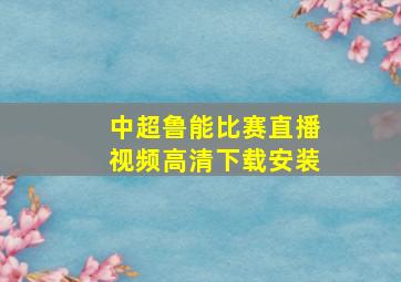 中超鲁能比赛直播视频高清下载安装