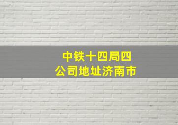 中铁十四局四公司地址济南市