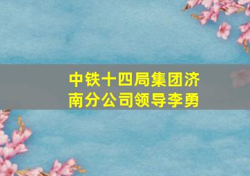 中铁十四局集团济南分公司领导李勇