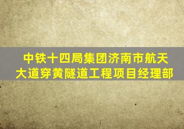 中铁十四局集团济南市航天大道穿黄隧道工程项目经理部