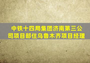 中铁十四局集团济南第三公司项目部住乌鲁木齐项目经理