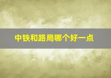 中铁和路局哪个好一点