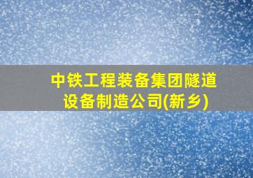 中铁工程装备集团隧道设备制造公司(新乡)