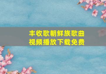 丰收歌朝鲜族歌曲视频播放下载免费