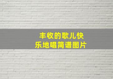 丰收的歌儿快乐地唱简谱图片