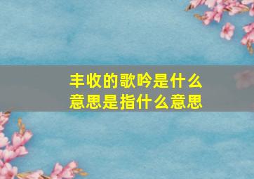 丰收的歌吟是什么意思是指什么意思