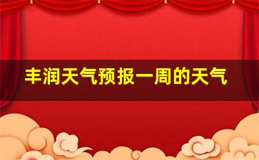 丰润天气预报一周的天气