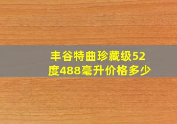 丰谷特曲珍藏级52度488毫升价格多少