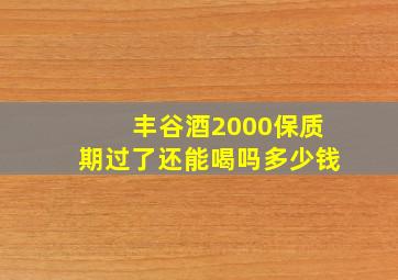 丰谷酒2000保质期过了还能喝吗多少钱