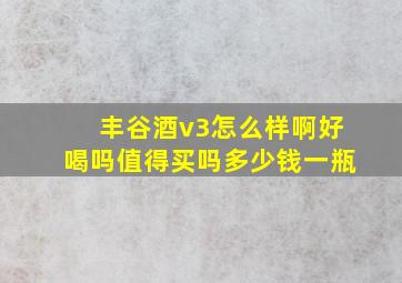 丰谷酒v3怎么样啊好喝吗值得买吗多少钱一瓶