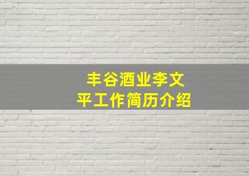 丰谷酒业李文平工作简历介绍