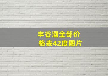 丰谷酒全部价格表42度图片