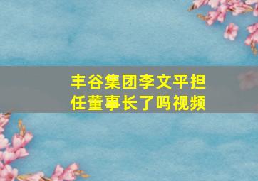 丰谷集团李文平担任董事长了吗视频