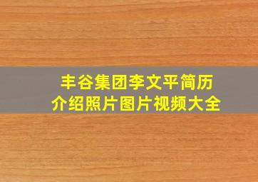 丰谷集团李文平简历介绍照片图片视频大全