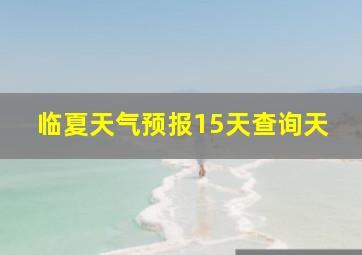 临夏天气预报15天查询天