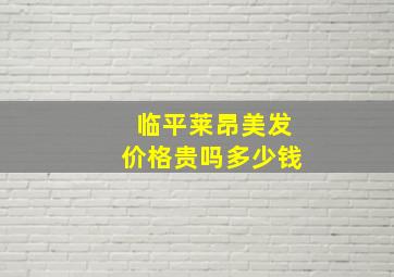 临平莱昂美发价格贵吗多少钱