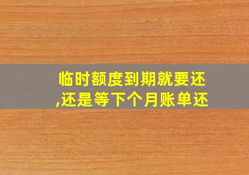 临时额度到期就要还,还是等下个月账单还